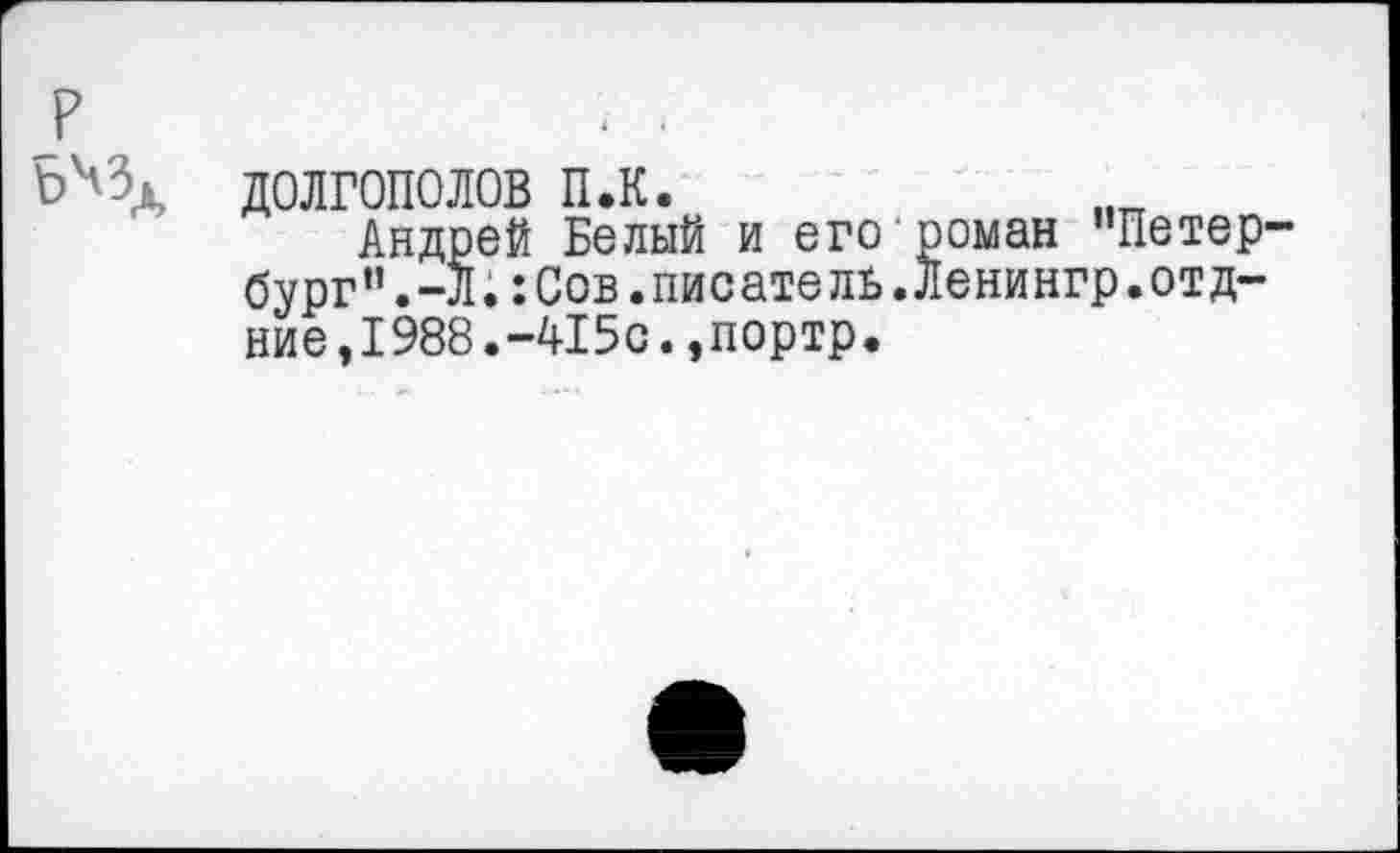 ﻿р
ДОЛГОПОЛОВ п.к.
Андрей Белый и его роман "Петербург” .-Л. :Сов.писатель.Ленингр.отд-ние,1988.-415с.,портр.